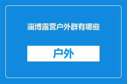 淄博露营户外群有哪些(淄博露营户外爱好者群组有哪些？)