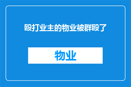 殴打业主的物业被群殴了(物业因殴打业主遭业主群殴，事件引发社会广泛关注)