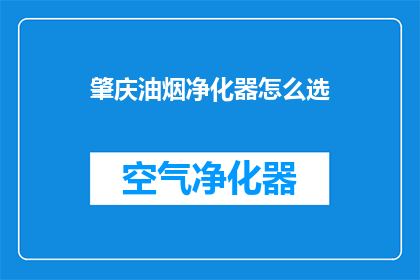 肇庆油烟净化器怎么选(如何为肇庆地区选择合适的油烟净化器？)