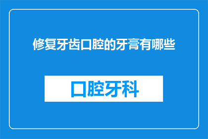 修复牙齿口腔的牙膏有哪些(有哪些牙膏可以修复牙齿口腔问题？)