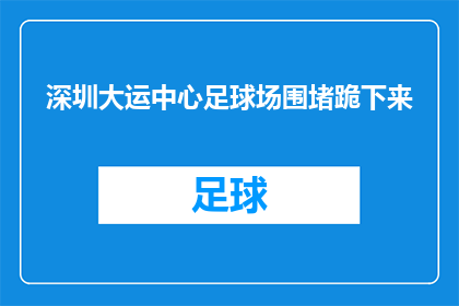 深圳大运中心足球场围堵跪下来(深圳大运中心足球场发生围堵事件，有人跪地抗议？)