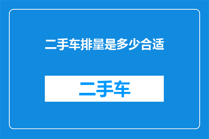 二手车排量是多少合适(二手车排量选择指南：您应该考虑哪些因素？)