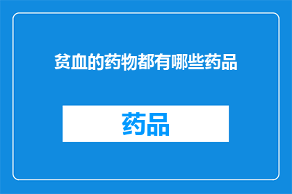 贫血的药物都有哪些药品(贫血治疗药物种类有哪些？)