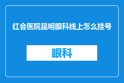 红会医院昆明眼科线上怎么挂号(如何通过红会医院昆明眼科在线平台进行挂号？)
