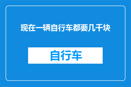 现在一辆自行车都要几千块(现在一辆自行车的价格竟然高达数千元，这是否意味着它已经超越了普通交通工具的范畴？)