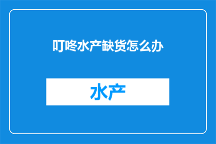 叮咚水产缺货怎么办(当叮咚水产出现缺货情况，我们应该如何应对？)