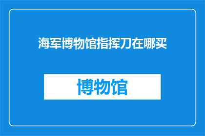 海军博物馆指挥刀在哪买(您知道在哪里可以购买到海军博物馆的标志性指挥刀吗？)
