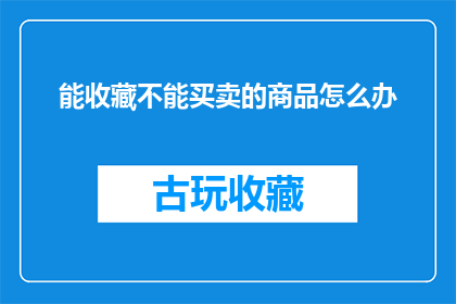 能收藏不能买卖的商品怎么办(如何处理那些既不能被收藏也不能被交易的商品？)