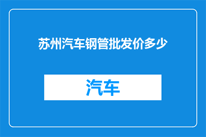 苏州汽车钢管批发价多少(苏州汽车钢管批发价是多少？)