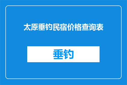 太原垂钓民宿价格查询表(太原垂钓民宿价格查询表：您是否想了解太原垂钓民宿的价格信息？)