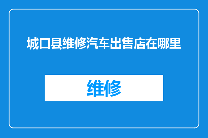 城口县维修汽车出售店在哪里(城口县维修汽车出售店的确切位置在哪里？)