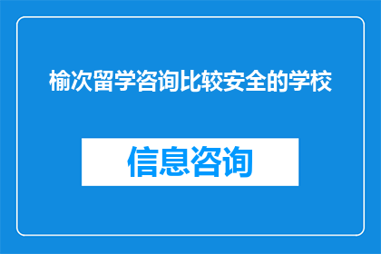 榆次留学咨询比较安全的学校(榆次地区有哪些留学咨询机构比较安全可靠？)
