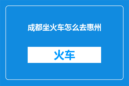 成都坐火车怎么去惠州(如何从成都乘坐火车前往惠州？)