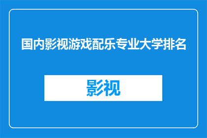 国内影视游戏配乐专业大学排名(国内影视游戏配乐专业大学排名，你了解哪些院校在音乐制作领域表现突出吗？)