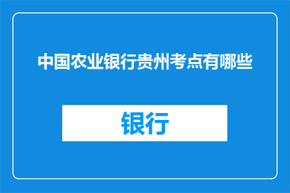 中国农业银行贵州考点有哪些(中国农业银行贵州考点有哪些？)