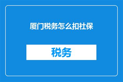 厦门税务怎么扣社保(厦门税务如何扣取社保？)