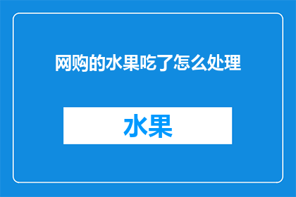 网购的水果吃了怎么处理(网购的水果食用后，如何处理才能确保健康安全？)