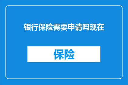 银行保险需要申请吗现在(是否需要申请银行保险服务？)
