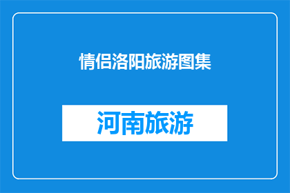 情侣洛阳旅游图集(情侣洛阳旅游图集：探索这座古城的浪漫之旅)