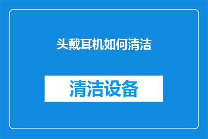 头戴耳机如何清洁(如何正确清洁头戴耳机以保持其最佳音质？)