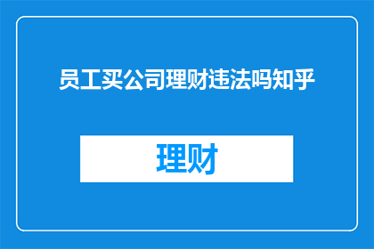 员工买公司理财违法吗知乎(员工是否违法购买公司理财产品？在知乎上寻求答案)