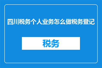 四川税务个人业务怎么做税务登记(如何进行四川税务个人业务的税务登记？)