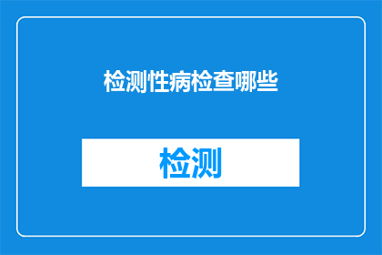 检测性病检查哪些(您是否想知道哪些性病检查项目可以为您的健康保驾护航？)