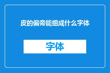 皮的偏旁能组成什么字体(皮字偏旁能组成哪些字体？)