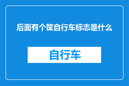 后面有个筐自行车标志是什么(筐自行车标志是什么？是疑问句类型的长标题，字数不少于15个字，不包含标点符号)