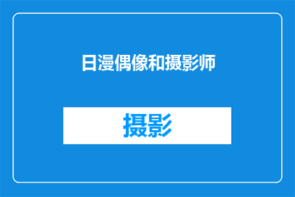 日漫偶像和摄影师(日漫偶像与摄影师：他们是如何塑造粉丝心中的完美形象？)