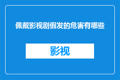 佩戴影视剧假发的危害有哪些(影视剧假发佩戴的潜在风险有哪些？)