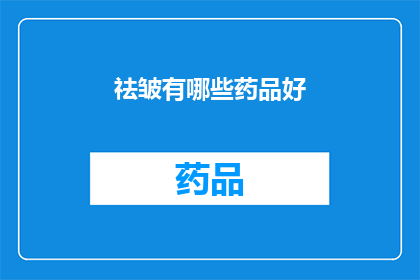 祛皱有哪些药品好(祛皱药品的有效性与安全性：您知道哪些产品值得尝试吗？)
