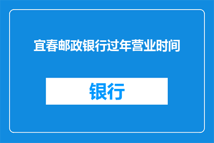 宜春邮政银行过年营业时间(宜春邮政银行春节营业时间是什么时候？)