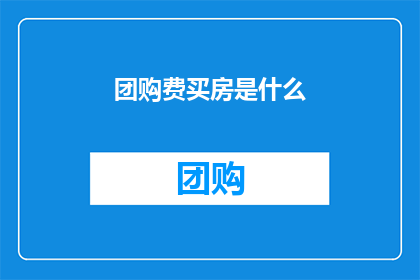 团购费买房是什么(团购费买房是什么？是否值得投资？)