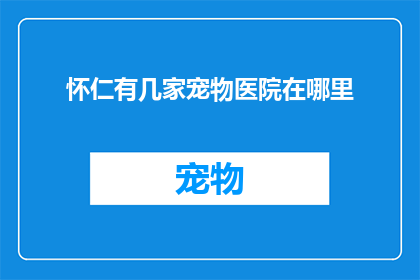 怀仁有几家宠物医院在哪里(怀仁市内几家宠物医院的具体位置你知道吗？)