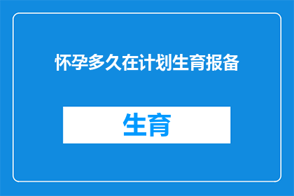 怀孕多久在计划生育报备(多久之后需要向计划生育部门报备怀孕情况？)