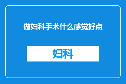 做妇科手术什么感觉好点(妇科手术体验：您认为哪种感觉更令人愉悦？)
