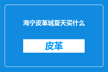 海宁皮革城夏天买什么(在海宁皮革城，夏季购物指南：您应该购买什么？)