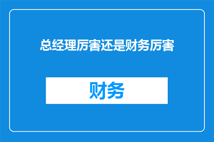 总经理厉害还是财务厉害(总经理与财务：谁在企业中更显锋芒？)