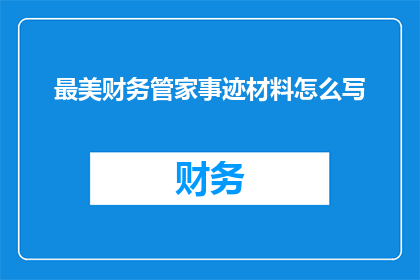 最美财务管家事迹材料怎么写(如何撰写一篇关于最美财务管家事迹材料的疑问句长标题？)