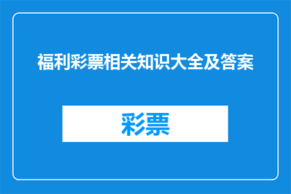 福利彩票相关知识大全及答案(福利彩票：您需要了解的全面知识与解答大全)