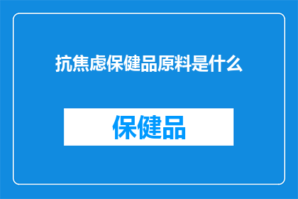 抗焦虑保健品原料是什么(抗焦虑保健品的神秘成分是什么？)