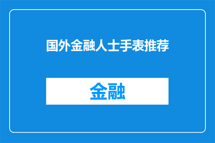 国外金融人士手表推荐(您是否在寻找一款适合国外金融人士的手表？以下是一些备受推崇的选择，它们不仅彰显了专业形象，还体现了对细节的关注)