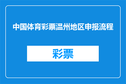 中国体育彩票温州地区申报流程(中国体育彩票温州地区申报流程疑问解答：您需要遵循哪些步骤？)