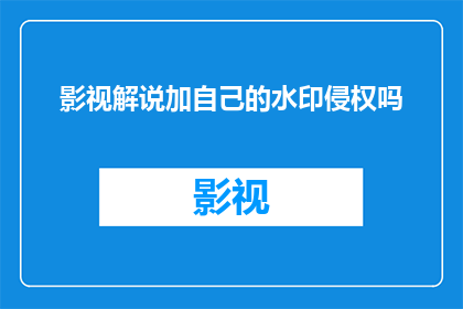 影视解说加自己的水印侵权吗(影视解说中添加个人水印是否构成侵权？)