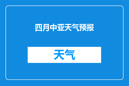 四月中亚天气预报(四月中亚地区的天气状况如何？)