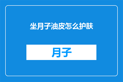 坐月子油皮怎么护肤(坐月子期间如何护理油性皮肤？)