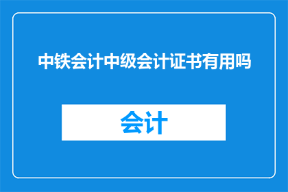 中铁会计中级会计证书有用吗(中铁会计中级证书的价值究竟如何？)