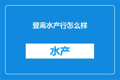 登高水产行怎么样(登高水产行：您是否满意？)