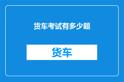 货车考试有多少题(货车考试题目数量是多少？)